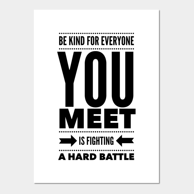 Be kind for everyone you meet is fighting a hard battle